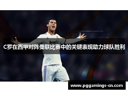 C罗在西甲对阵曼联比赛中的关键表现助力球队胜利