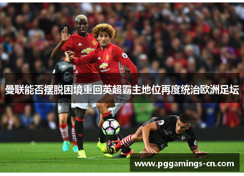 曼联能否摆脱困境重回英超霸主地位再度统治欧洲足坛 曼联能否摆脱困境重回英超霸主地位再度统治欧洲足坛