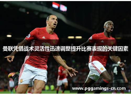 曼联凭借战术灵活性迅速调整提升比赛表现的关键因素 曼联凭借战术灵活性迅速调整提升比赛表现的关键因素