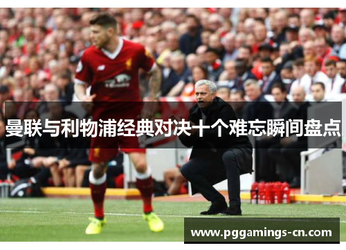 曼联与利物浦经典对决十个难忘瞬间盘点 曼联与利物浦经典对决十个难忘瞬间盘点