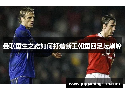 曼联重生之路如何打造新王朝重回足坛巅峰 曼联重生之路如何打造新王朝重回足坛巅峰