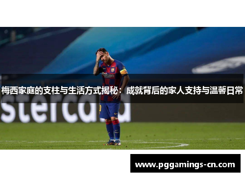 梅西家庭的支柱与生活方式揭秘：成就背后的家人支持与温馨日常