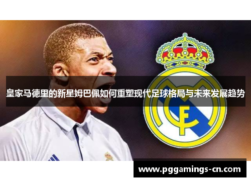 皇家马德里的新星姆巴佩如何重塑现代足球格局与未来发展趋势