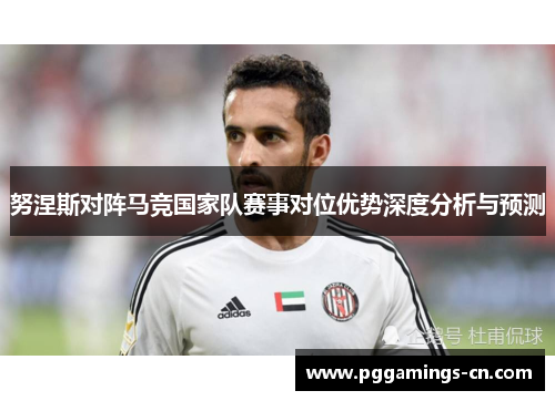 努涅斯对阵马竞国家队赛事对位优势深度分析与预测