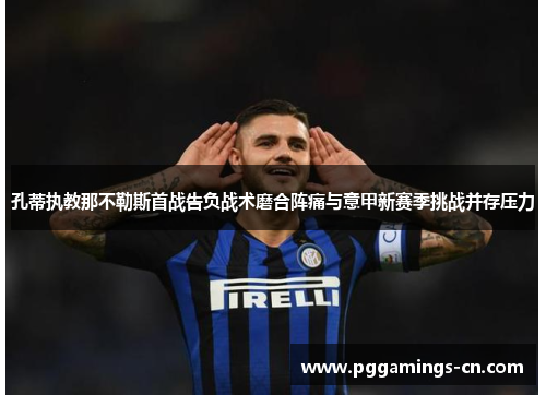 孔蒂执教那不勒斯首战告负战术磨合阵痛与意甲新赛季挑战并存压力 孔蒂执教那不勒斯首战告负战术磨合阵痛与意甲新赛季挑战并存压力