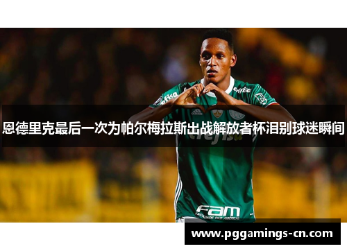 恩德里克最后一次为帕尔梅拉斯出战解放者杯泪别球迷瞬间 恩德里克最后一次为帕尔梅拉斯出战解放者杯泪别球迷瞬间