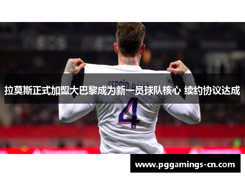 拉莫斯正式加盟大巴黎成为新一员球队核心 续约协议达成 拉莫斯正式加盟大巴黎成为新一员球队核心 续约协议达成