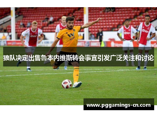 狼队决定出售鲁本内维斯转会事宜引发广泛关注和讨论 狼队决定出售鲁本内维斯转会事宜引发广泛关注和讨论
