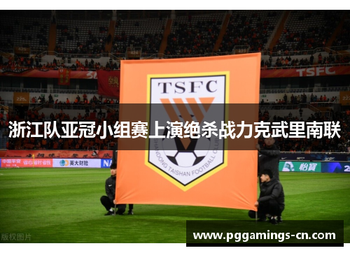 浙江队亚冠小组赛上演绝杀战力克武里南联 浙江队亚冠小组赛上演绝杀战力克武里南联