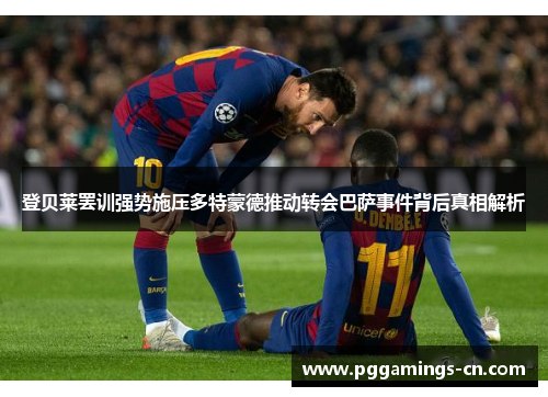 登贝莱罢训强势施压多特蒙德推动转会巴萨事件背后真相解析 登贝莱罢训强势施压多特蒙德推动转会巴萨事件背后真相解析