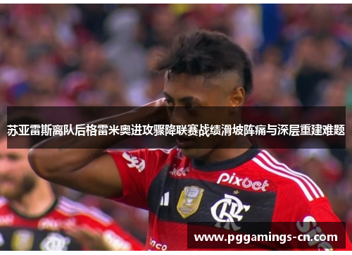 苏亚雷斯离队后格雷米奥进攻骤降联赛战绩滑坡阵痛与深层重建难题
