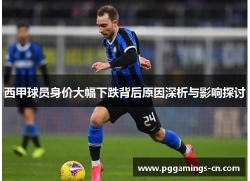西甲球员身价大幅下跌背后原因深析与影响探讨