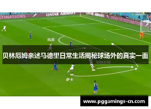 贝林厄姆亲述马德里日常生活揭秘球场外的真实一面 贝林厄姆亲述马德里日常生活揭秘球场外的真实一面