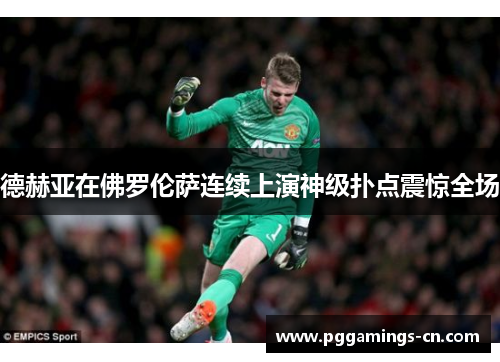 德赫亚在佛罗伦萨连续上演神级扑点震惊全场 德赫亚在佛罗伦萨连续上演神级扑点震惊全场