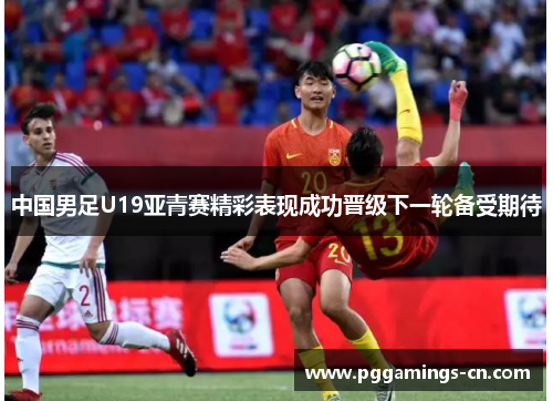 中国男足U19亚青赛精彩表现成功晋级下一轮备受期待 中国男足U19亚青赛精彩表现成功晋级下一轮备受期待