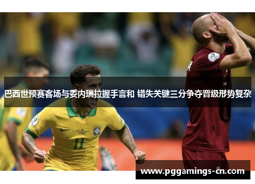 巴西世预赛客场与委内瑞拉握手言和 错失关键三分争夺晋级形势复杂