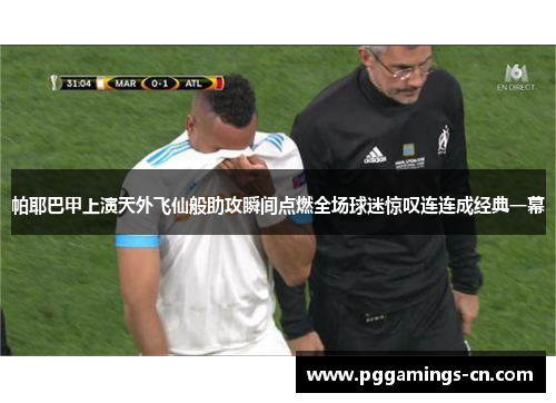 帕耶巴甲上演天外飞仙般助攻瞬间点燃全场球迷惊叹连连成经典一幕 帕耶巴甲上演天外飞仙般助攻瞬间点燃全场球迷惊叹连连成经典一幕